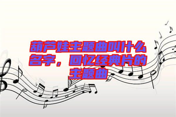葫蘆娃主題曲叫什么名字，回憶經(jīng)典片的主題曲