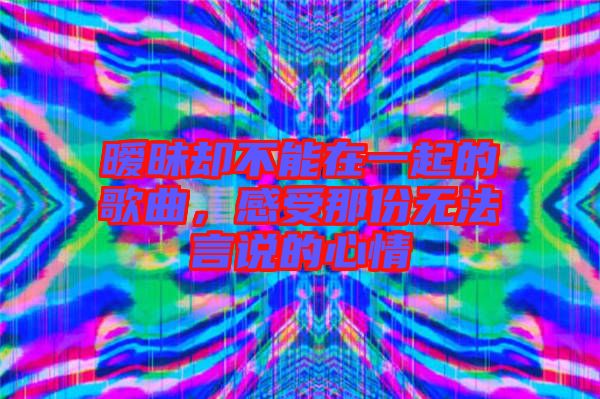 曖昧卻不能在一起的歌曲，感受那份無(wú)法言說(shuō)的心情