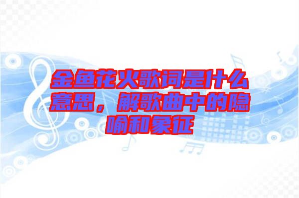 金魚花火歌詞是什么意思，解歌曲中的隱喻和象征