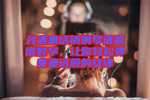 光遇童話鎮(zhèn)鋼琴譜簡譜數(shù)字，讓你輕松彈奏童話般的旋律