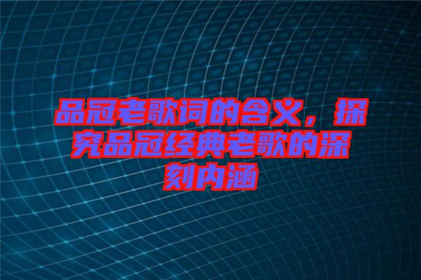 品冠老歌詞的含義，探究品冠經(jīng)典老歌的深刻內(nèi)涵