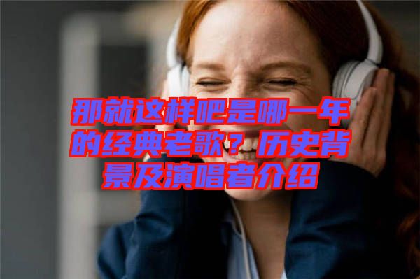 那就這樣吧是哪一年的經(jīng)典老歌？歷史背景及演唱者介紹
