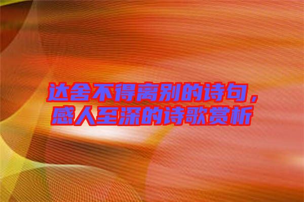 達(dá)舍不得離別的詩(shī)句，感人至深的詩(shī)歌賞析