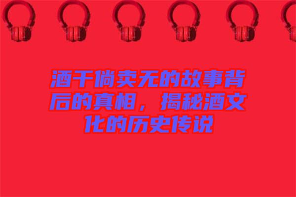 酒干倘賣無的故事背后的真相，揭秘酒文化的歷史傳說
