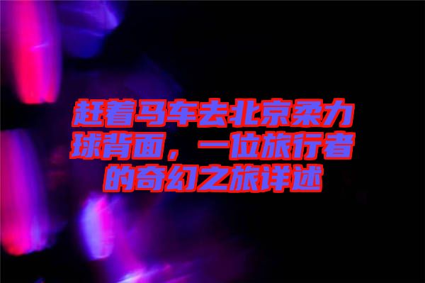 趕著馬車去北京柔力球背面，一位旅行者的奇幻之旅詳述