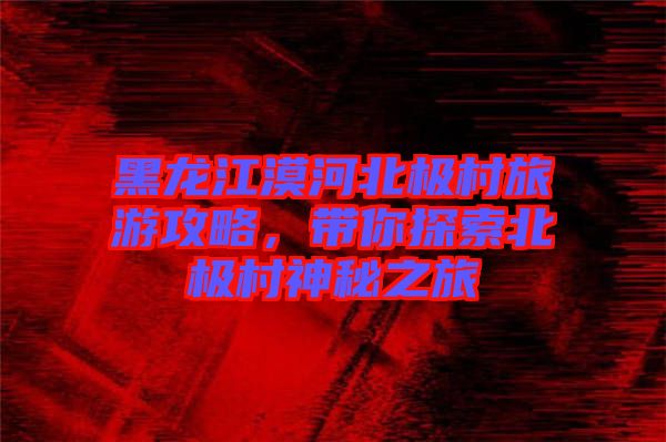 黑龍江漠河北極村旅游攻略，帶你探索北極村神秘之旅