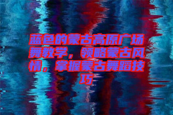 藍(lán)色的蒙古高原廣場(chǎng)舞教學(xué)，領(lǐng)略蒙古風(fēng)情，掌握蒙古舞蹈技巧