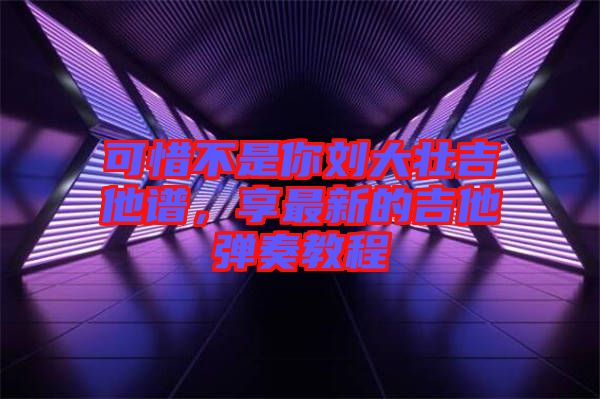 可惜不是你劉大壯吉他譜，享最新的吉他彈奏教程