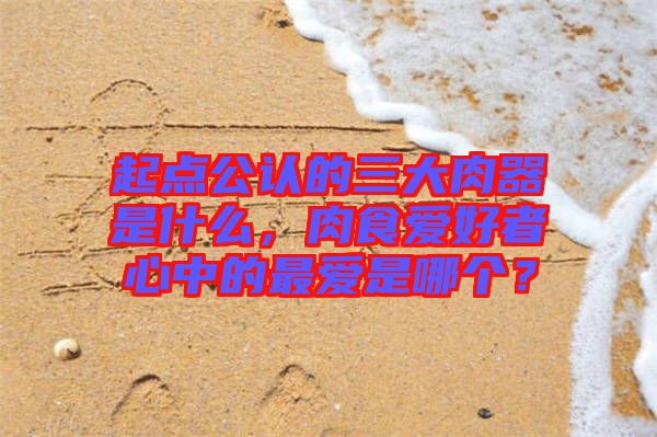 起點(diǎn)公認(rèn)的三大肉器是什么，肉食愛好者心中的最愛是哪個(gè)？