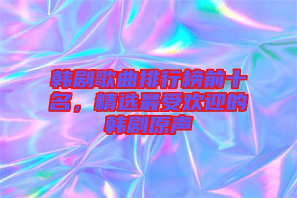 韓劇歌曲排行榜前十名，精選最受歡迎的韓劇原聲