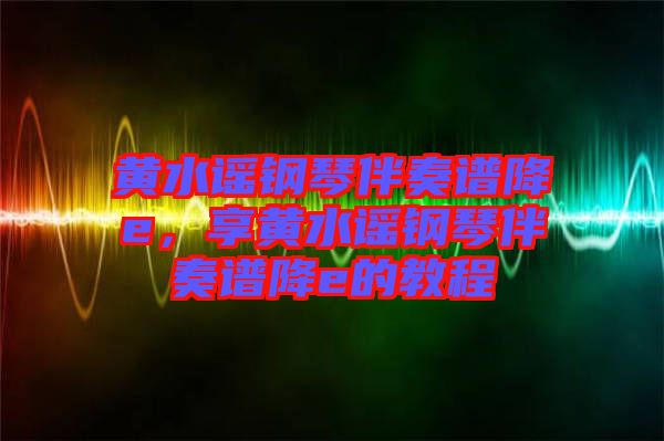 黃水謠鋼琴伴奏譜降e，享黃水謠鋼琴伴奏譜降e的教程