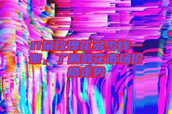 11朵玫瑰花多少錢一束，了解鮮花市場(chǎng)價(jià)格走勢(shì)