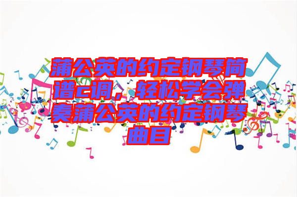 蒲公英的約定鋼琴簡譜c調(diào)，輕松學(xué)會(huì)彈奏蒲公英的約定鋼琴曲目
