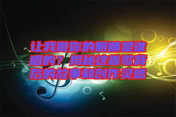 讓我做你的眼睛是誰(shuí)唱的？揭秘這首歌背后的故事和創(chuàng)作靈感