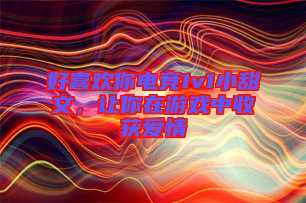 好喜歡你電競1v1小甜文，讓你在游戲中收獲愛情