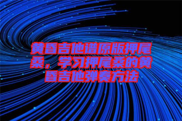 黃昏吉他譜原版押尾桑，學(xué)習(xí)押尾桑的黃昏吉他彈奏方法