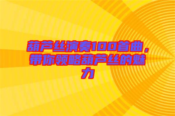 葫蘆絲演奏100首曲，帶你領(lǐng)略葫蘆絲的魅力