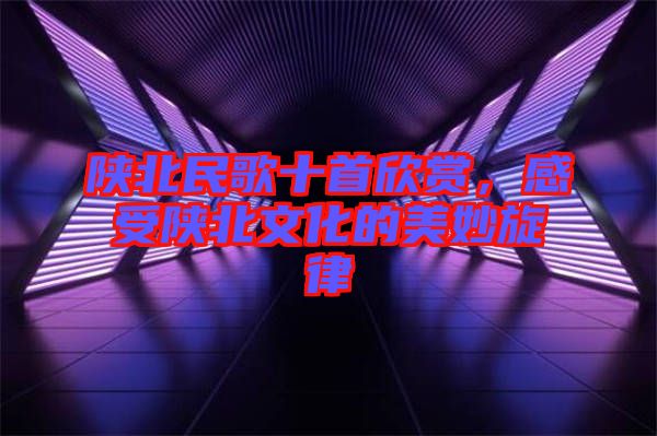 陜北民歌十首欣賞，感受陜北文化的美妙旋律