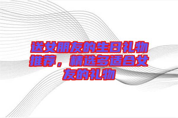 送女朋友的生日禮物推薦，精選多適合女友的禮物