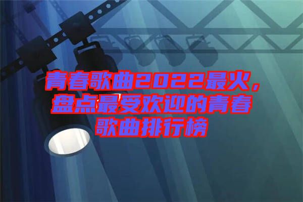 青春歌曲2022最火，盤點(diǎn)最受歡迎的青春歌曲排行榜