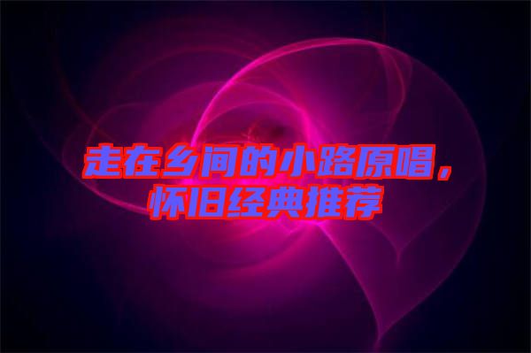 走在鄉(xiāng)間的小路原唱，懷舊經(jīng)典推薦