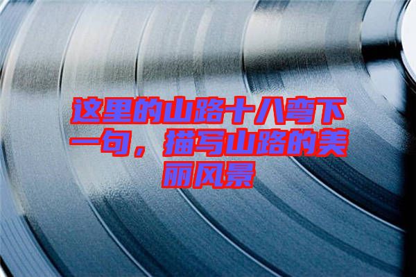 這里的山路十八彎下一句，描寫(xiě)山路的美麗風(fēng)景