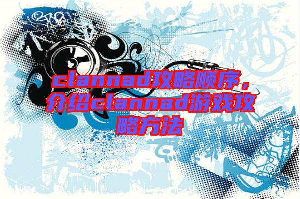 clannad攻略順序，介紹clannad游戲攻略方法