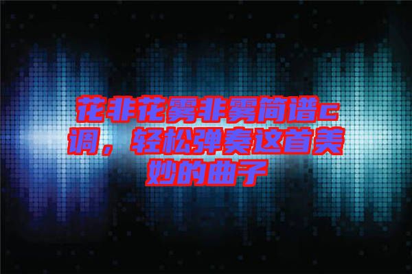 花非花霧非霧簡譜c調(diào)，輕松彈奏這首美妙的曲子