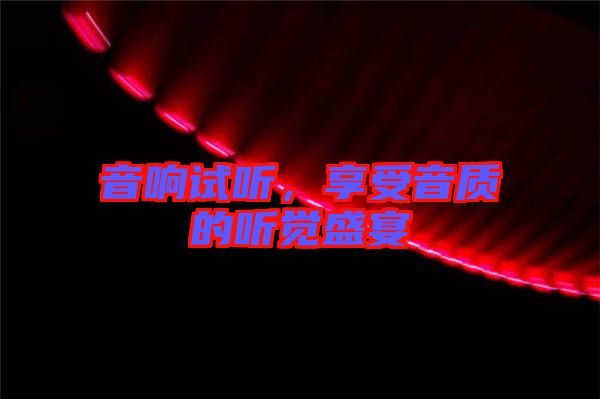 音響試聽，享受音質(zhì)的聽覺盛宴