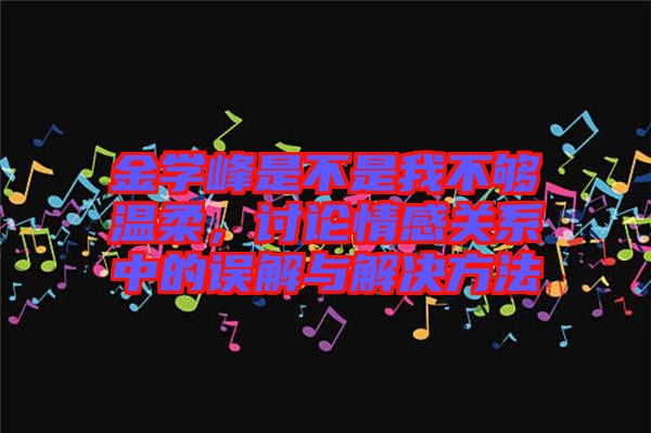 金學(xué)峰是不是我不夠溫柔，討論情感關(guān)系中的誤解與解決方法