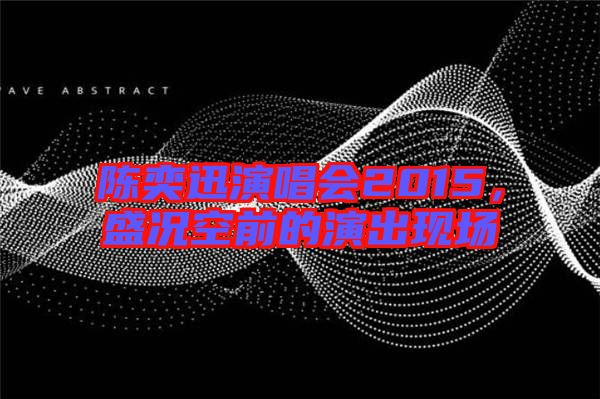 陳奕迅演唱會2015，盛況空前的演出現(xiàn)場