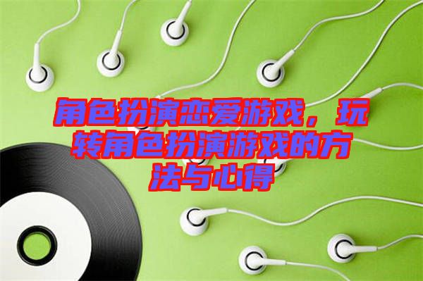 角色扮演戀愛游戲，玩轉(zhuǎn)角色扮演游戲的方法與心得