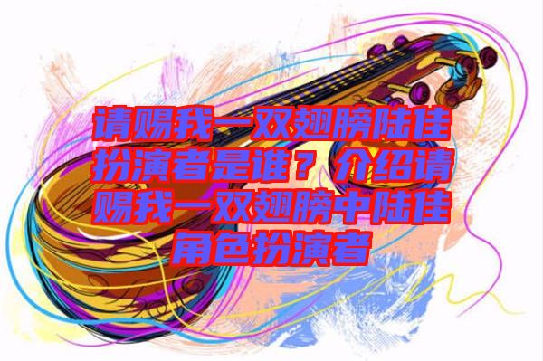 請賜我一雙翅膀陸佳扮演者是誰？介紹請賜我一雙翅膀中陸佳角色扮演者