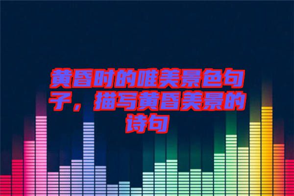 黃昏時(shí)的唯美景色句子，描寫黃昏美景的詩句