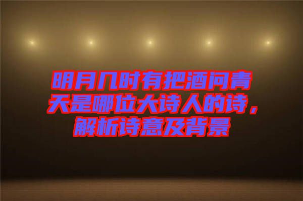 明月幾時(shí)有把酒問(wèn)青天是哪位大詩(shī)人的詩(shī)，解析詩(shī)意及背景