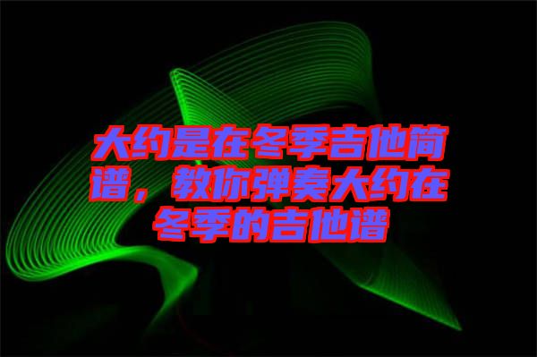 大約是在冬季吉他簡(jiǎn)譜，教你彈奏大約在冬季的吉他譜