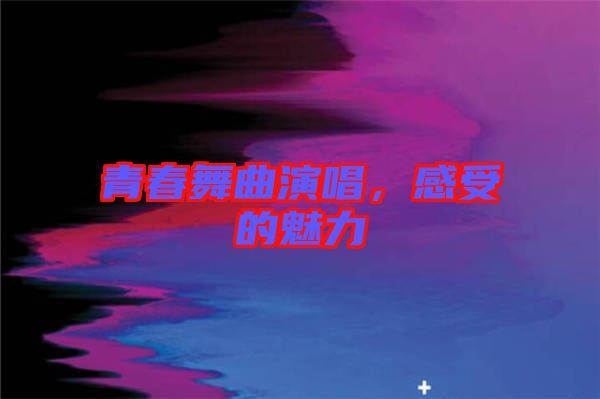 青春舞曲演唱，感受的魅力