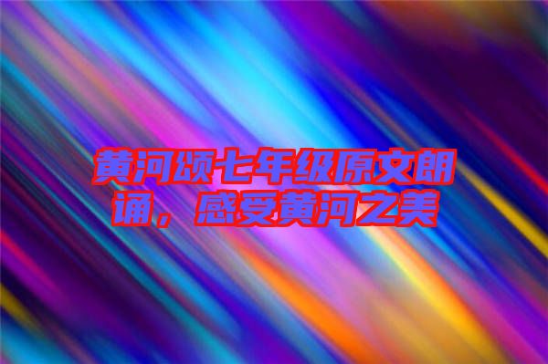 黃河頌七年級(jí)原文朗誦，感受黃河之美