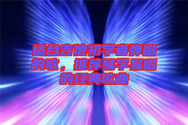 適合吉他初學(xué)者彈唱的歌，推薦易學(xué)易唱的經(jīng)典歌曲