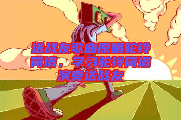 送戰(zhàn)友歌曲原唱駝鈴簡譜，學(xué)習(xí)駝鈴簡譜演奏送戰(zhàn)友