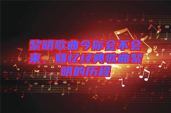 黎明歌曲今你會(huì)不會(huì)來，回憶經(jīng)典歌曲黎明的歷程