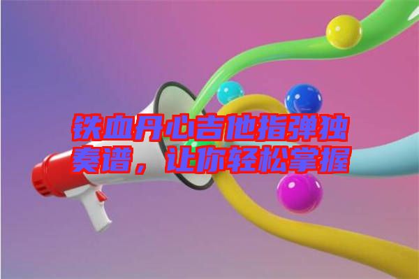 鐵血丹心吉他指彈獨(dú)奏譜，讓你輕松掌握