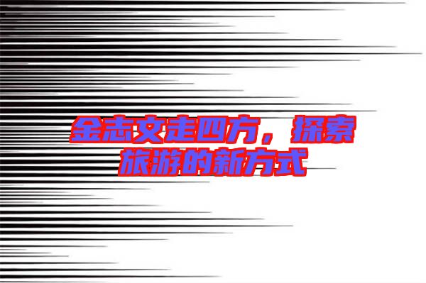金志文走四方，探索旅游的新方式