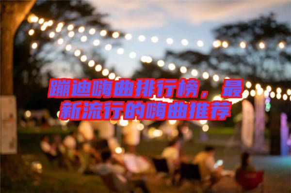 蹦迪嗨曲排行榜，最新流行的嗨曲推薦