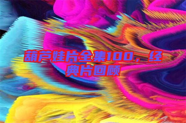 葫蘆娃片全集100，經(jīng)典片回顧