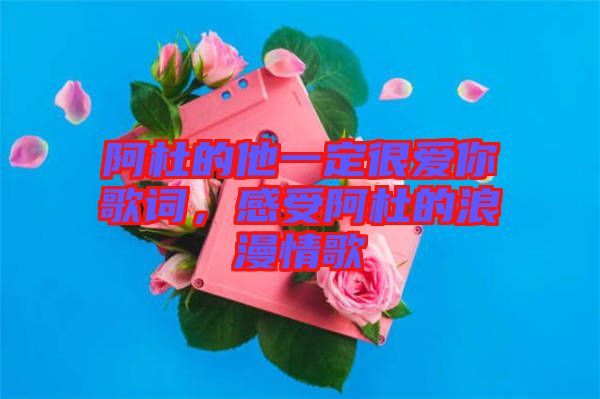 阿杜的他一定很愛你歌詞，感受阿杜的浪漫情歌
