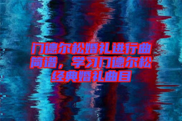 門德爾松婚禮進行曲簡譜，學(xué)習(xí)門德爾松經(jīng)典婚禮曲目