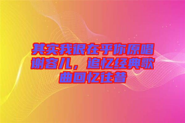 其實(shí)我很在乎你原唱謝容兒，追憶經(jīng)典歌曲回憶往昔