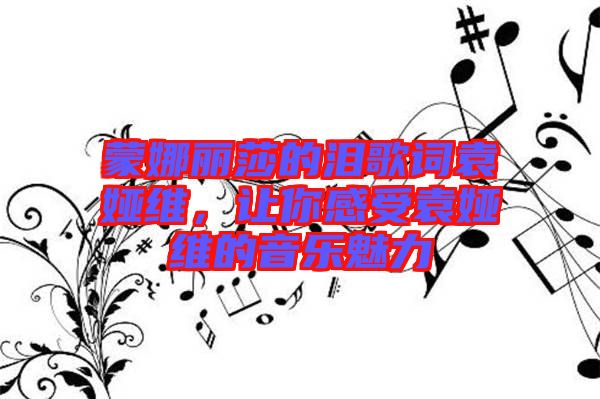 蒙娜麗莎的淚歌詞袁婭維，讓你感受袁婭維的音樂魅力