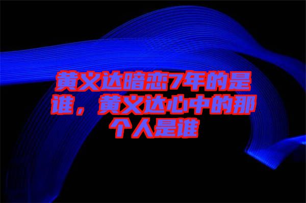 黃義達暗戀7年的是誰，黃義達心中的那個人是誰